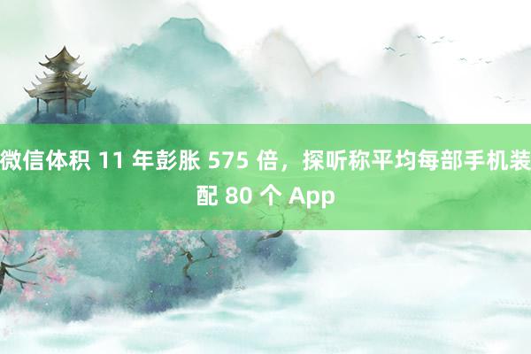 微信体积 11 年彭胀 575 倍，探听称平均每部手机装配 80 个 App