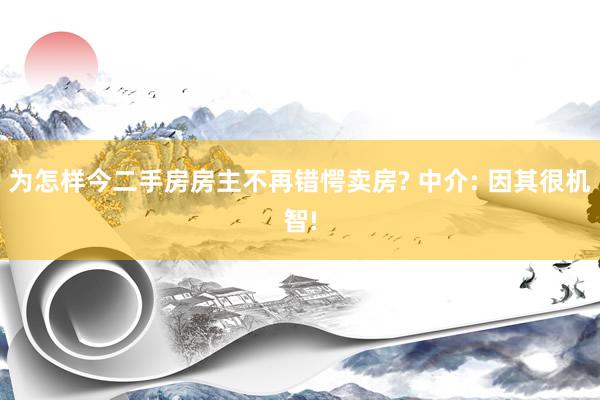 为怎样今二手房房主不再错愕卖房? 中介: 因其很机智!