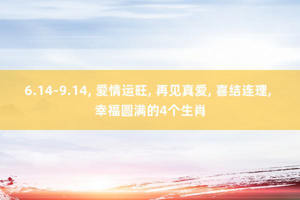 6.14-9.14, 爱情运旺, 再见真爱, 喜结连理, 幸福圆满的4个生肖