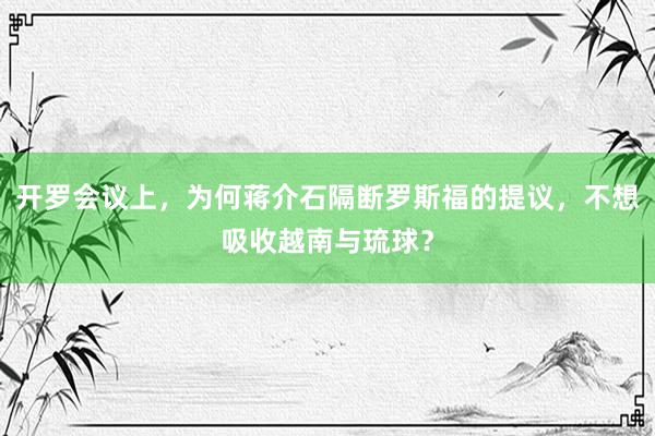 开罗会议上，为何蒋介石隔断罗斯福的提议，不想吸收越南与琉球？