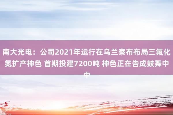 南大光电：公司2021年运行在乌兰察布布局三氟化氮扩产神色 首期投建7200吨 神色正在告成鼓舞中