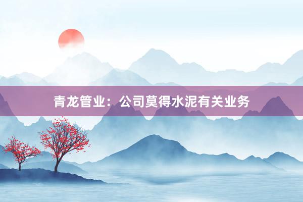 青龙管业：公司莫得水泥有关业务