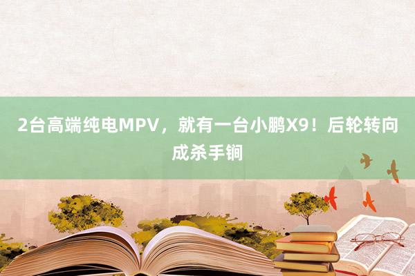 2台高端纯电MPV，就有一台小鹏X9！后轮转向成杀手锏