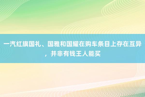 一汽红旗国礼、国雅和国耀在购车条目上存在互异，并非有钱王人能买