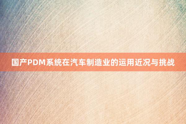 国产PDM系统在汽车制造业的运用近况与挑战