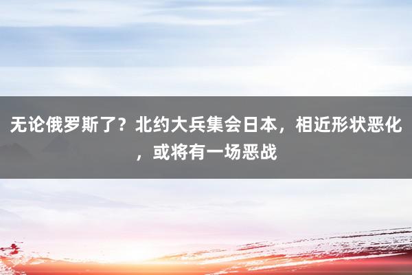 无论俄罗斯了？北约大兵集会日本，相近形状恶化，或将有一场恶战