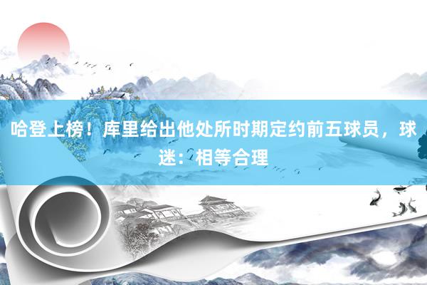 哈登上榜！库里给出他处所时期定约前五球员，球迷：相等合理