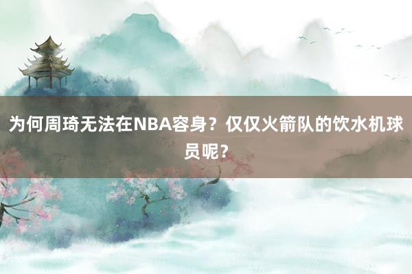 为何周琦无法在NBA容身？仅仅火箭队的饮水机球员呢？