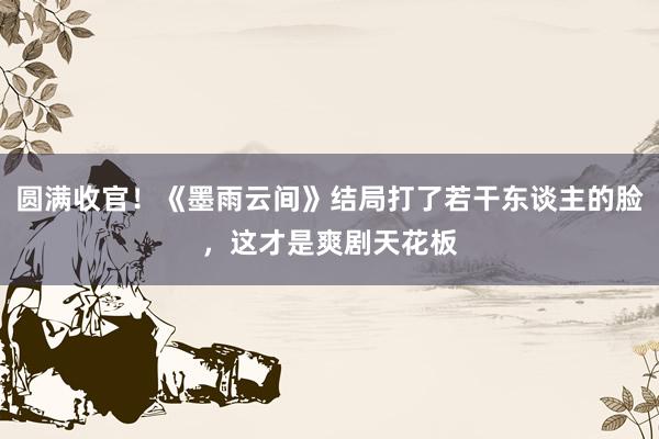 圆满收官！《墨雨云间》结局打了若干东谈主的脸，这才是爽剧天花板