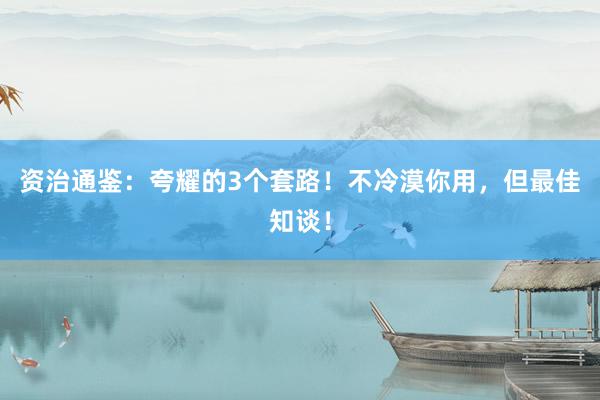 资治通鉴：夸耀的3个套路！不冷漠你用，但最佳知谈！