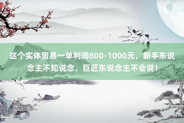 这个实体贸易一单利润800-1000元，新手东说念主不知说念，巨匠东说念主不会说！