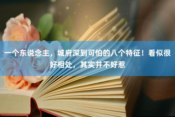 一个东说念主，城府深到可怕的八个特征！看似很好相处，其实并不好惹