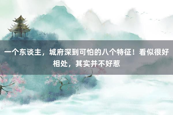 一个东谈主，城府深到可怕的八个特征！看似很好相处，其实并不好惹