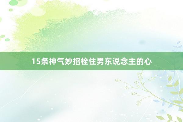 15条神气妙招栓住男东说念主的心