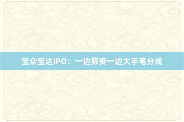 宝众宝达IPO：一边募资一边大手笔分成