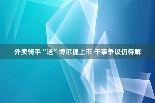 外卖骑手“送”博尔捷上市 干事争议仍待解