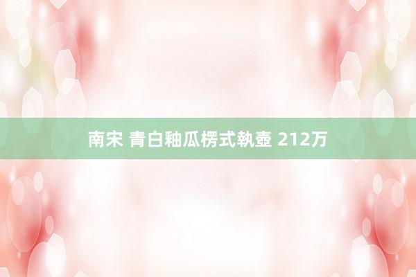 南宋 青白釉瓜楞式執壺 212万