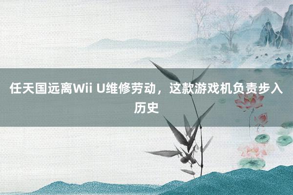 任天国远离Wii U维修劳动，这款游戏机负责步入历史