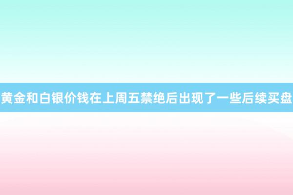 黄金和白银价钱在上周五禁绝后出现了一些后续买盘