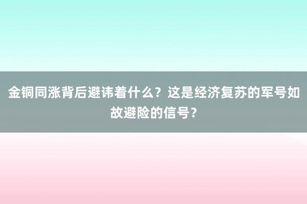 金铜同涨背后避讳着什么？这是经济复苏的军号如故避险的信号？