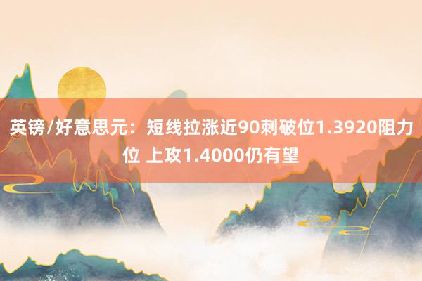 英镑/好意思元：短线拉涨近90刺破位1.3920阻力位 上攻1.4000仍有望