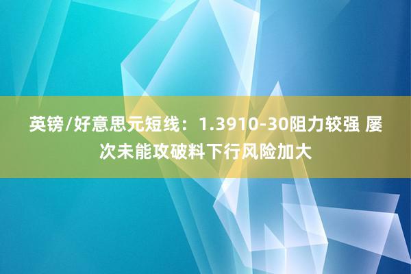 英镑/好意思元短线：1.3910-30阻力较强 屡次未能攻破料下行风险加大