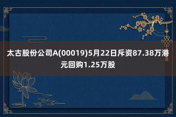 太古股份公司A(00019)5月22日斥资87.38万港元回购1.25万股