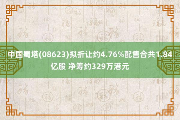 中国蜀塔(08623)拟折让约4.76%配售合共1.84亿股 净筹约329万港元