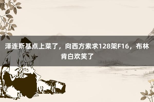 泽连斯基点上菜了，向西方索求128架F16，布林肯白欢笑了