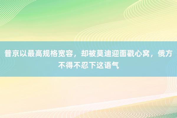 普京以最高规格宽容，却被莫迪迎面戳心窝，俄方不得不忍下这语气