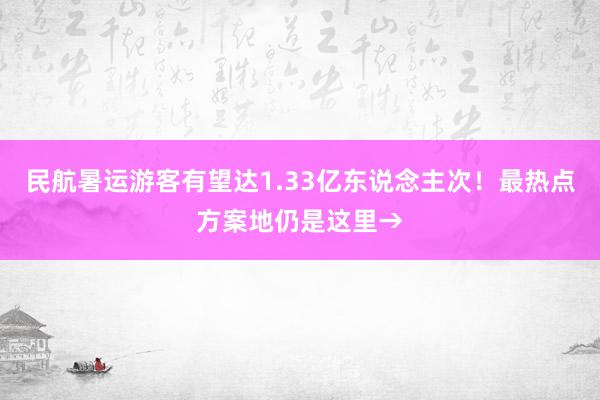 民航暑运游客有望达1.33亿东说念主次！最热点方案地仍是这里→