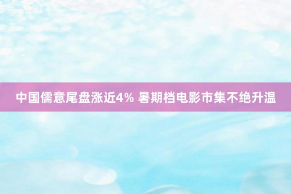 中国儒意尾盘涨近4% 暑期档电影市集不绝升温