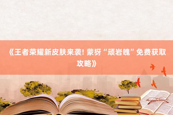 《王者荣耀新皮肤来袭! 蒙犽“顽岩魄”免费获取攻略》