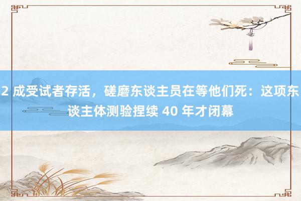 2 成受试者存活，磋磨东谈主员在等他们死：这项东谈主体测验捏续 40 年才闭幕