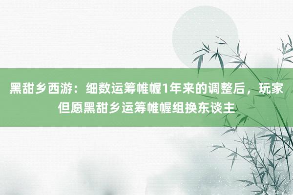 黑甜乡西游：细数运筹帷幄1年来的调整后，玩家但愿黑甜乡运筹帷幄组换东谈主