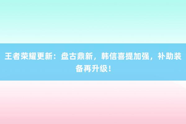 王者荣耀更新：盘古鼎新，韩信喜提加强，补助装备再升级！