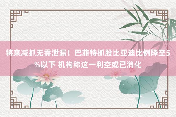 将来减抓无需泄漏！巴菲特抓股比亚迪比例降至5%以下 机构称这一利空或已消化