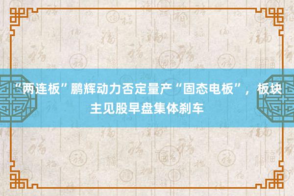 “两连板”鹏辉动力否定量产“固态电板”，板块主见股早盘集体刹车