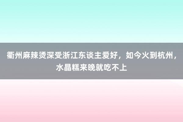 衢州麻辣烫深受浙江东谈主爱好，如今火到杭州，水晶糕来晚就吃不上