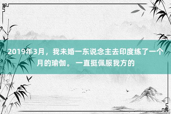 2019年3月，我未婚一东说念主去印度练了一个月的瑜伽。 一直挺佩服我方的