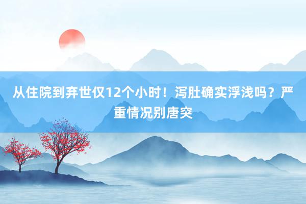 从住院到弃世仅12个小时！泻肚确实浮浅吗？严重情况别唐突