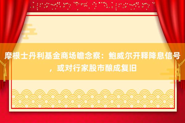 摩根士丹利基金商场瞻念察：鲍威尔开释降息信号，或对行家股市酿成复旧