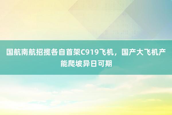 国航南航招揽各自首架C919飞机，国产大飞机产能爬坡异日可期