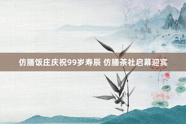 仿膳饭庄庆祝99岁寿辰 仿膳茶社启幕迎宾