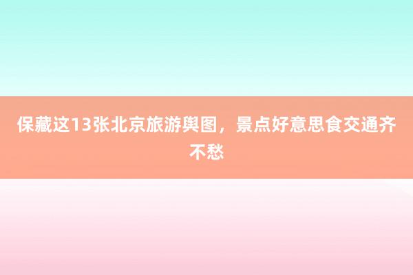 保藏这13张北京旅游舆图，景点好意思食交通齐不愁