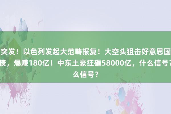 突发！以色列发起大范畴报复！大空头狙击好意思国债，爆赚180亿！中东土豪狂砸58000亿，什么信号？