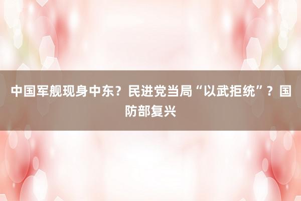 中国军舰现身中东？民进党当局“以武拒统”？国防部复兴