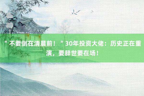 ＂不要倒在清晨前！＂30年投资大佬：历史正在重演，要辞世要在场！