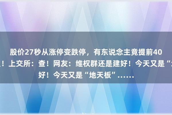 股价27秒从涨停变跌停，有东说念主竟提前40分钟精确瞻望！上交所：查！网友：维权群还是建好！今天又是“地天板”……