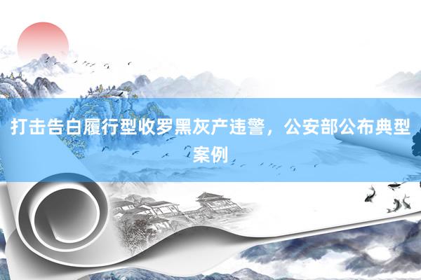 打击告白履行型收罗黑灰产违警，公安部公布典型案例